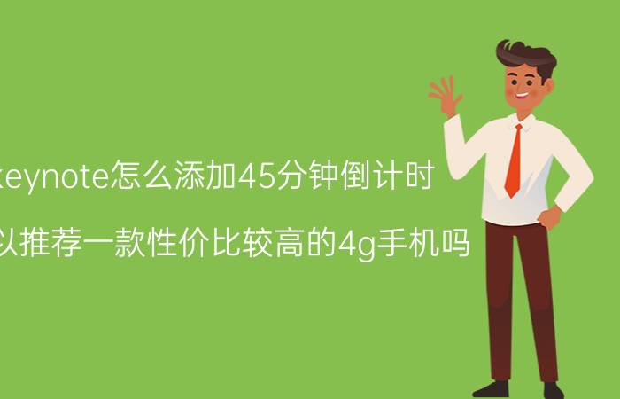 keynote怎么添加45分钟倒计时 可以推荐一款性价比较高的4g手机吗？